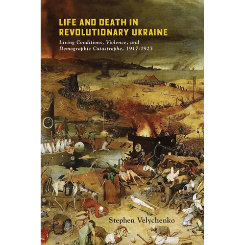 Life and Death in Revolutionary Ukraine: Living Conditions, Violence, and Demographic Catastrophe, 1917-1923