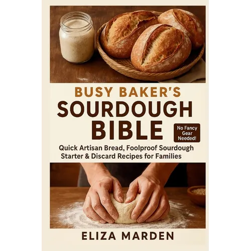 Busy Baker's Sourdough Bible: Quick Artisan Bread, Foolproof Sourdough Starter & Discard Recipes for Families: Easy Artisan Bread, Creative Sourdough