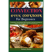 Convection Oven Cookbook for Beginners: Convection Oven Recipes With Essential Cooking Techniques to Roast, Grill And Bake In The Convection Oven