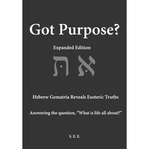 Got Purpose? Expanded Edition: Hebrew Gematria Reveals Esoteric Truths Answering the question, "What is life all about?"