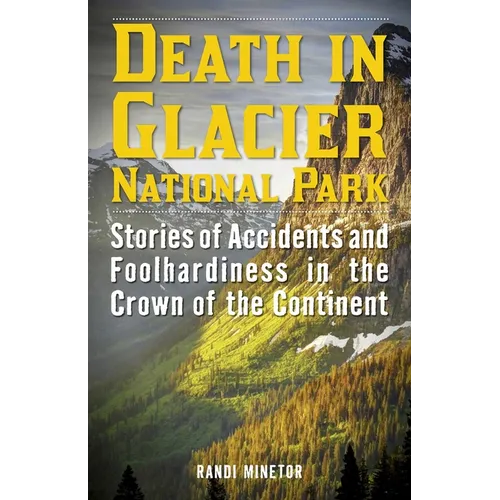 Death in Glacier National Park: Stories of Accidents and Foolhardiness in the Crown of the Continent