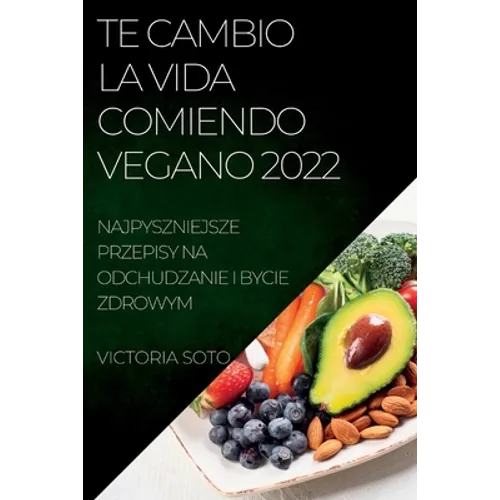 Te Cambio La Vida Comiendo Vegano 2022: Recetas Únicas Para Desintoxicar Y Vivir Sano Y Fuerte
