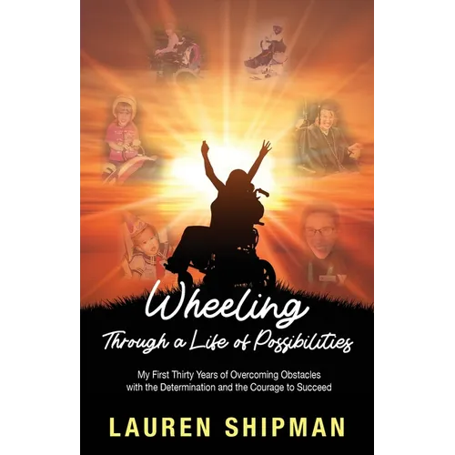 Wheeling Through a Life of Possibilities: My First Thirty Years of Overcoming Obstacles with the Determination and the Courage to Succeed