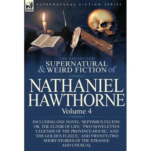 The Collected Supernatural and Weird Fiction of Nathaniel Hawthorne: Volume 4-Including One Novel 'Septimius Felton; Or, the Elixir of Life, ' Two Nov
