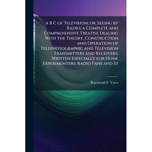 A B C of Television; or, Seeing by Radio; a Complete and Comprehensive Treatise Dealing With the Theory, Construction and Operation of Telephotographi