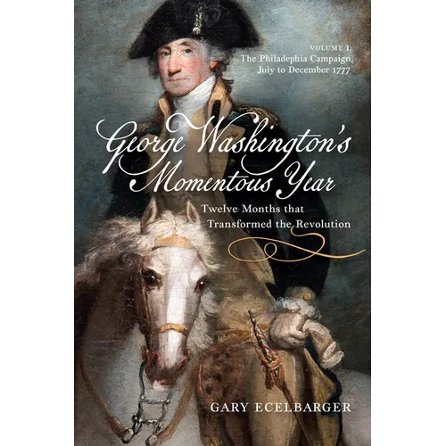George Washington's Momentous Year: Twelve Months That Transformed the Revolution, Vol. I: The Philadelphia Campaign, July to December 1777 Volume 1