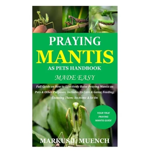 Praying Mantis as Pets Handbook Made Easy: Full Guide on How to Effectively Raise Praying Mantis as Pets & Other Purposes; Includes Its Care & Gains;
