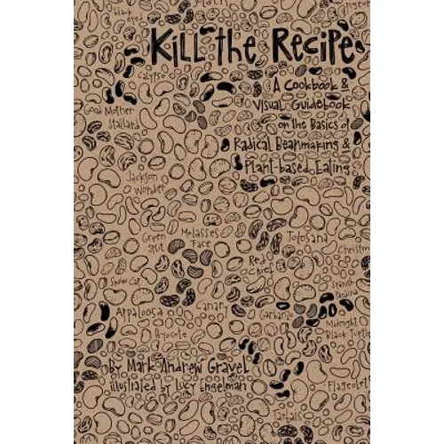 Kill the Recipe: A Cookbook and Visual Guidebook on the Basics of Radical Beanmaking and Plant-based Eating