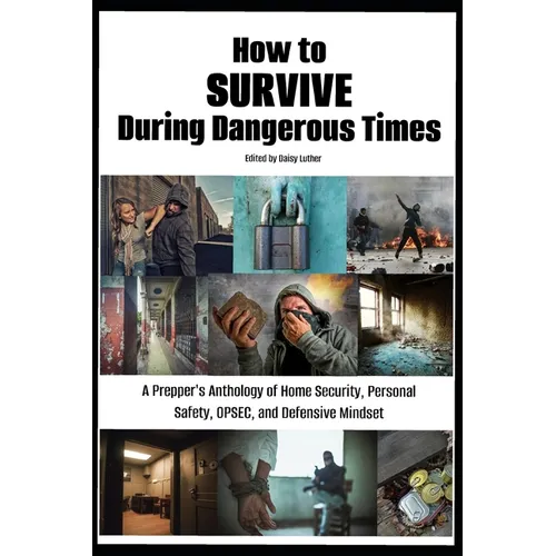 How to Survive During Dangerous Times: A Prepper's Anthology of Home Security, Personal Safety, OPSEC, and Defensive Mindset