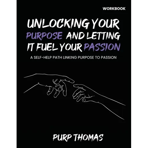 Unlocking Your Purpose And Letting It Fuel Your Passion: A Self-Help Path Linking Purpose To Passion