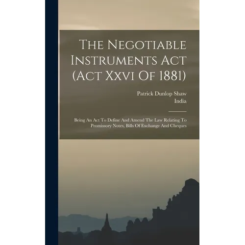 The Negotiable Instruments Act (act Xxvi Of 1881): Being An Act To Define And Amend The Law Relating To Promissory Notes, Bills Of Exchange And Cheque