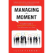 Managing the Moment (Revised 2022): A Leader's Guide to Building Executive Presence One Interaction at a Time