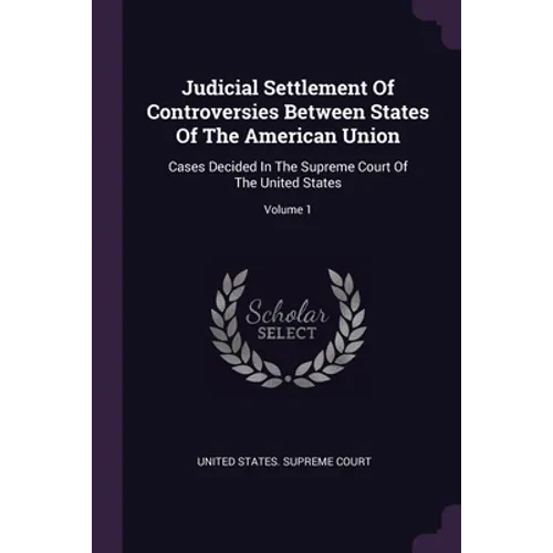Judicial Settlement Of Controversies Between States Of The American Union: Cases Decided In The Supreme Court Of The United States; Volume 1