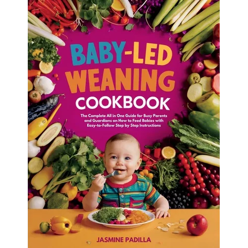 Baby-led Weaning Cookbook: The Complete All in One Guide for Busy Parents and Guardians on How to Feed Babies with Easy-to-Follow Step by Step Instruc