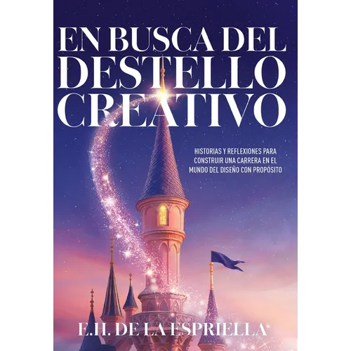 En Busca Del Destello Creativo: Historias y Reflexiones Para Construir una Carrera en el Mundo del Diseño con Proposito