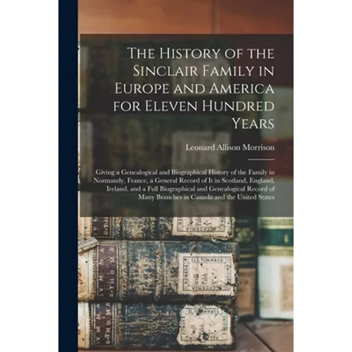 The History of the Sinclair Family in Europe and America for Eleven Hundred Years [microform]: Giving a Genealogical and Biographical History of the F