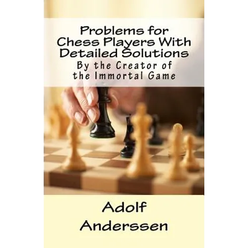 Problems for Chess Players With Detailed Solutions: By the Creator of the Immortal Game