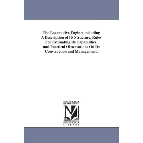 The Locomotive Engine: including A Description of Its Structure, Rules For Estimating Its Capabilities, and Practical Observations On Its Construction