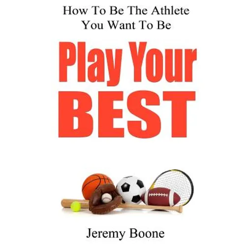Play Your Best: How To Be The Athlete You Want To Be