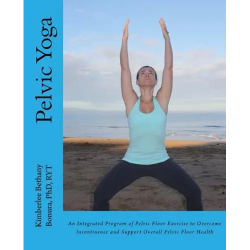 Pelvic Yoga: An Integrated Program of Pelvic Floor Exercise to Overcome Incontinence and Support Overall Pelvic Floor Health