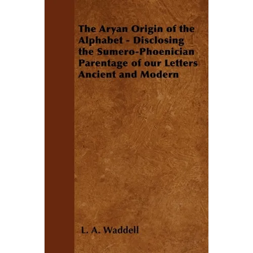 The Aryan Origin of the Alphabet - Disclosing the Sumero-Phoenician Parentage of Our Letters Ancient and Modern