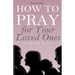 How To Pray for Your Loved Ones Revised Edition