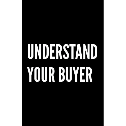 Understand Your Buyer: 100+ ways to communicate with, engage and convert clients using proven examples, science and common sense.