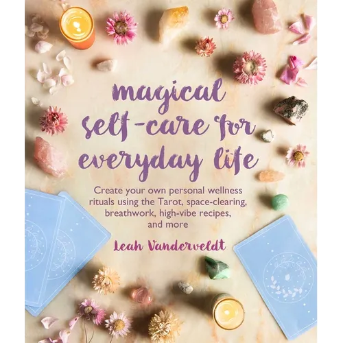 Magical Self-Care for Everyday Life: Create Your Own Personal Wellness Rituals Using the Tarot, Space-Clearing, Breath Work, High-Vibe Recipes, and Mo