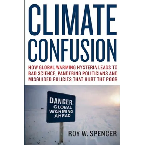 Climate Confusion: How Global Warming Hysteria Leads to Bad Science, Pandering Politicians, and Misguided Policies That Hurt the Poor