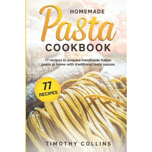 Homemade Pasta Cookbook: 77 Recipes To Prepare Handmade Italian Pasta At Home With Traditional Tasty Sauces