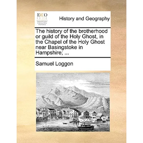 The History of the Brotherhood or Guild of the Holy Ghost, in the Chapel of the Holy Ghost Near Basingstoke in Hampshire; ...