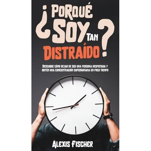 ¿Porqué Soy Tan Distraído?: Descubre Cómo Dejar de Ser una Persona Despistada y Obtén una Concentración Superhumana en Poco Tiempo