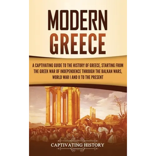 Modern Greece: A Captivating Guide to the History of Greece, Starting from the Greek War of Independence Through the Balkan Wars, World War I and II,