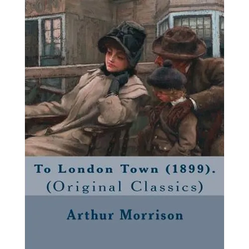 To London Town (1899). By: Arthur Morrison: (Original Classics)