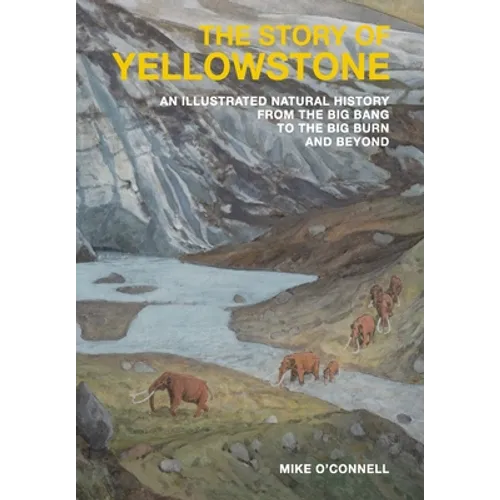 The Story of Yellowstone: An Illustrated Natural History from the Big Bang to the Big Burn and Beyond