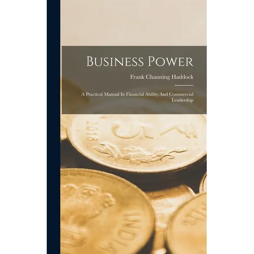 Business Power: A Practical Manual In Financial Ability And Commercial Leadership
