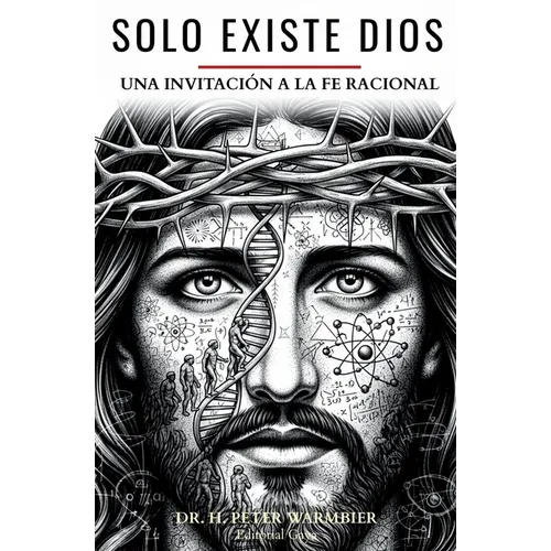 Sólo Existe Dios: Cómo Desbloquear La Comprensión de Lo Divino Con Lenguaje Y Pensamiento Radicalmente Racional