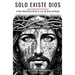 Sólo Existe Dios: Cómo Desbloquear La Comprensión de Lo Divino Con Lenguaje Y Pensamiento Radicalmente Racional