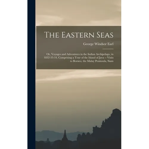 The Eastern Seas: Or, Voyages and Adventures in the Indian Archipelago, in 1832-33-34, Comprising a Tour of the Island of Java -- Visits