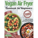 Vegan Air Fryer Cookbook for Beginners: 1000-Day Delicious, Healthy Plant-Based Recipes to Enjoy Deep-Fried Flavors