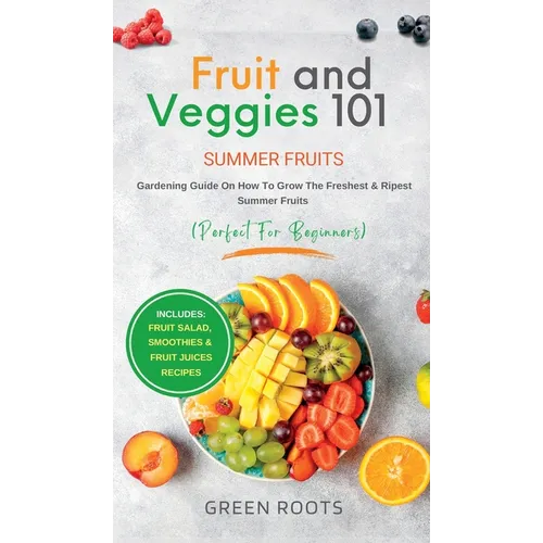 Fruit & Veggies 101 - Summer Fruits: Gardening Guide On How To Grow The Freshest & Ripest Summer Fruits (Perfect for Beginners) Includes: Fruit Salad,