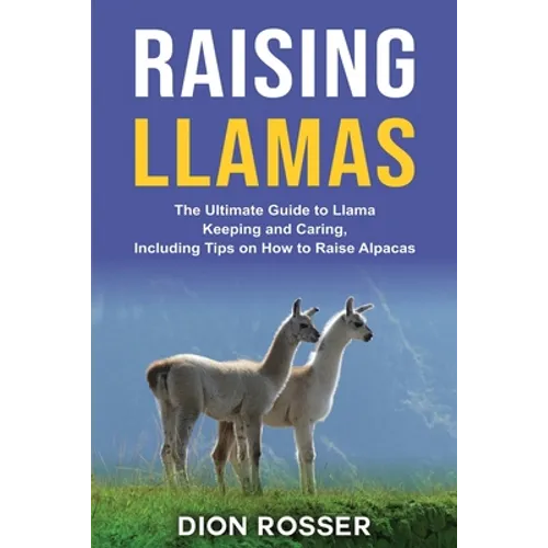 Raising Llamas: The Ultimate Guide to Llama Keeping and Caring, Including Tips on How to Raise Alpacas