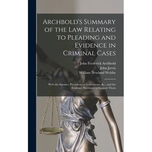 Archbold's Summary of the Law Relating to Pleading and Evidence in Criminal Cases: With the Statutes, Precedents of Indictments, &c., and the Evidence
