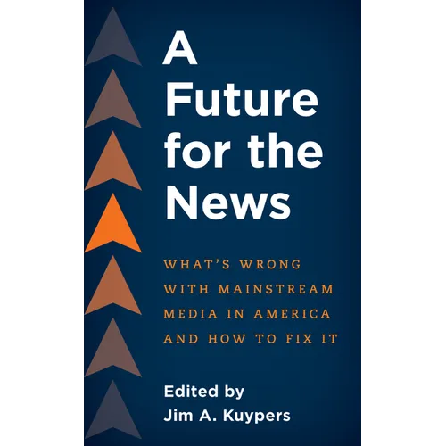 A Future for the News: What's Wrong with Mainstream News Media in America and How to Fix It