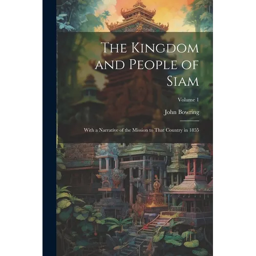The Kingdom and People of Siam: With a Narrative of the Mission to That Country in 1855; Volume 1