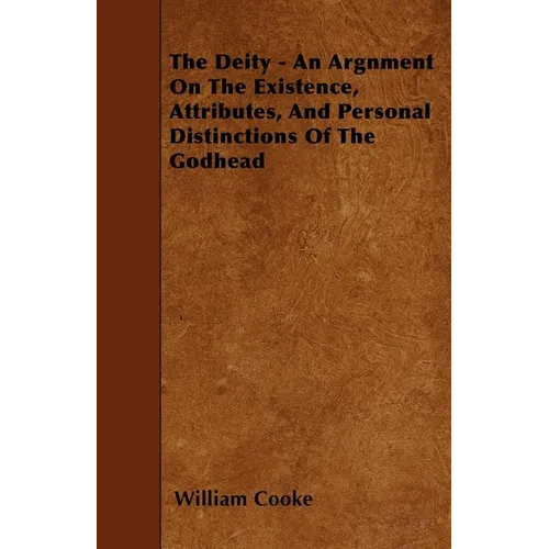 The Deity - An Argnment On The Existence, Attributes, And Personal Distinctions Of The Godhead