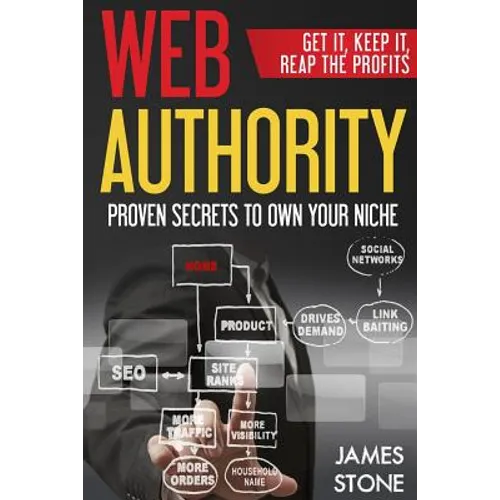 Web Authority, Get it, Keep It, Reap the Profits: Proven Secrets to Own Your Niche