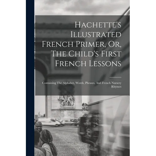 Hachette's Illustrated French Primer, Or, The Child's First French Lessons: Containing The Alphabet, Words, Phrases, And French Nursery Rhymes