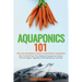 Aquaponics 101: The Easy Beginner's Guide to Aquaponic Gardening: How To Build Your Own Backyard Aquaponics System and Grow Organic Vegetables With Hy