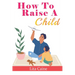 How to Raise a Child: The Journey from Living a Single Life, Dating, Getting Married to Starting a Family